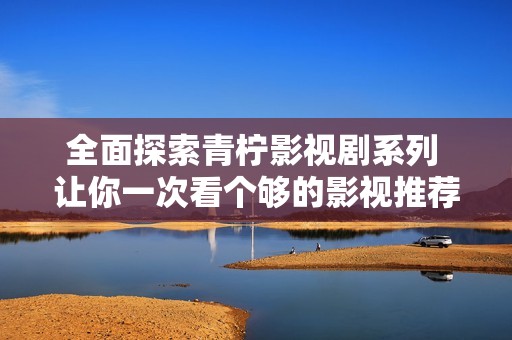 全面探索青柠影视剧系列 让你一次看个够的影视推荐