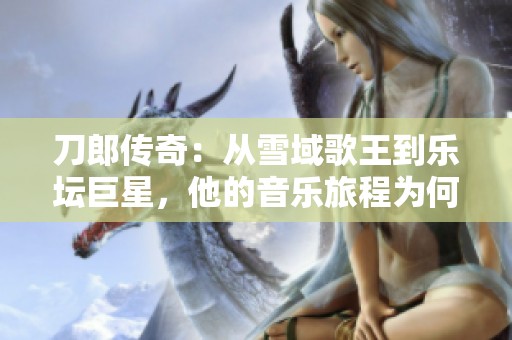 刀郎传奇：从雪域歌王到乐坛巨星，他的音乐旅程为何引发潮流盛宴