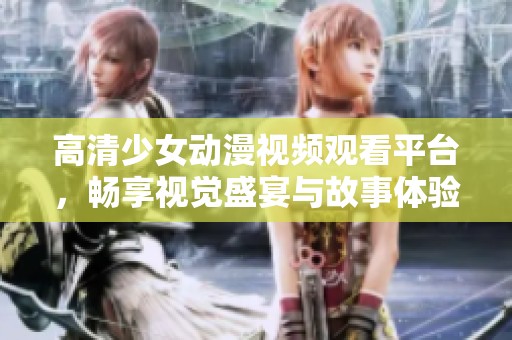 高清少女动漫视频观看平台，畅享视觉盛宴与故事体验