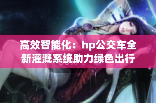 高效智能化：hp公交车全新灌溉系统助力绿色出行