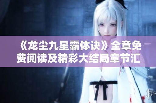 《龙尘九星霸体诀》全章免费阅读及精彩大结局章节汇总