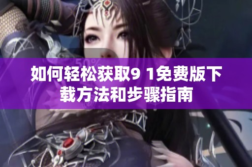 如何轻松获取9 1免费版下载方法和步骤指南