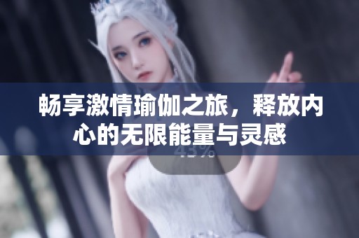 畅享激情瑜伽之旅，释放内心的无限能量与灵感