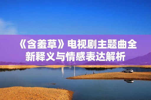 《含羞草》电视剧主题曲全新释义与情感表达解析