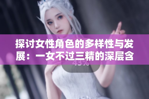 探讨女性角色的多样性与发展：一女不过三精的深层含义