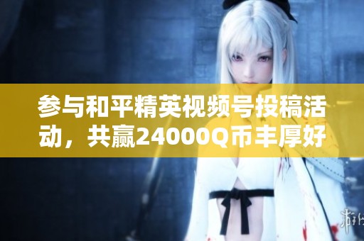 参与和平精英视频号投稿活动，共赢24000Q币丰厚好礼!
