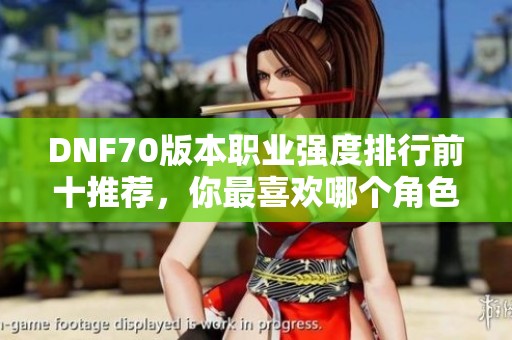 DNF70版本职业强度排行前十推荐，你最喜欢哪个角色？