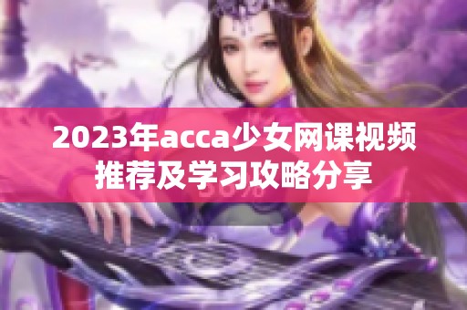 2023年acca少女网课视频推荐及学习攻略分享