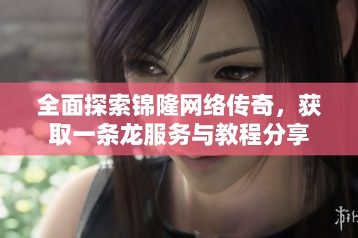 全面探索锦隆网络传奇，获取一条龙服务与教程分享