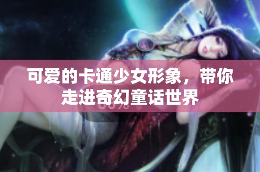可爱的卡通少女形象，带你走进奇幻童话世界