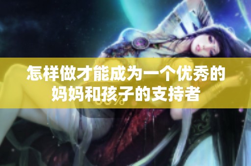 怎样做才能成为一个优秀的妈妈和孩子的支持者