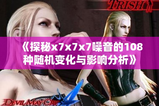 《探秘x7x7x7噪音的108种随机变化与影响分析》