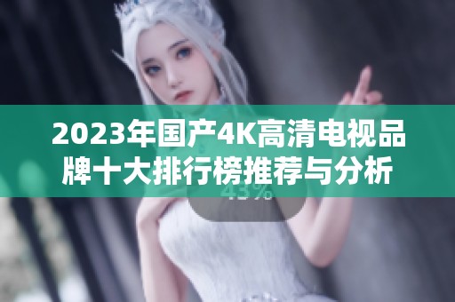 2023年国产4K高清电视品牌十大排行榜推荐与分析
