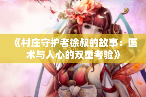 《村庄守护者徐叔的故事：医术与人心的双重考验》