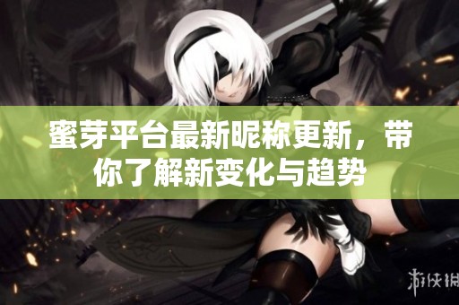蜜芽平台最新昵称更新，带你了解新变化与趋势