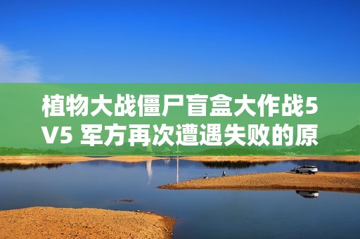 植物大战僵尸盲盒大作战5V5 军方再次遭遇失败的原因分析