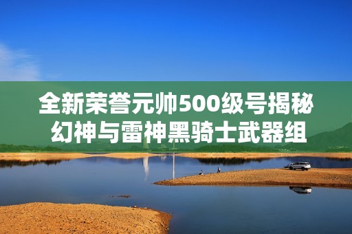 全新荣誉元帅500级号揭秘 幻神与雷神黑骑士武器组合震撼来袭