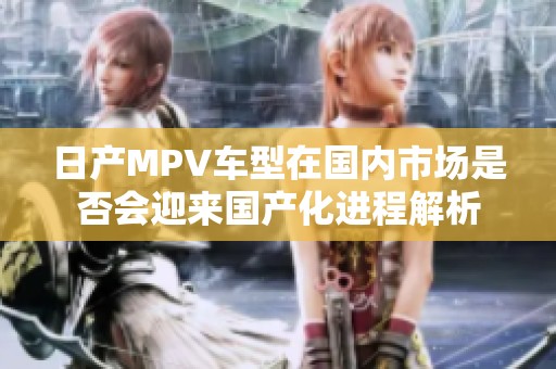 日产MPV车型在国内市场是否会迎来国产化进程解析