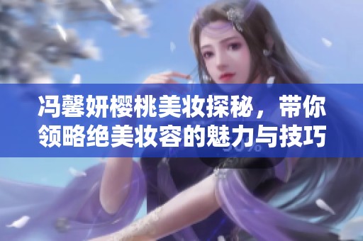 冯馨妍樱桃美妆探秘，带你领略绝美妆容的魅力与技巧