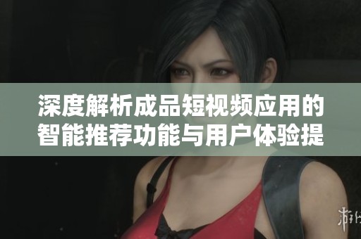 深度解析成品短视频应用的智能推荐功能与用户体验提升