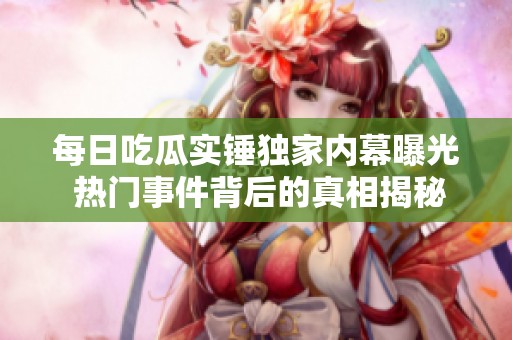 每日吃瓜实锤独家内幕曝光 热门事件背后的真相揭秘