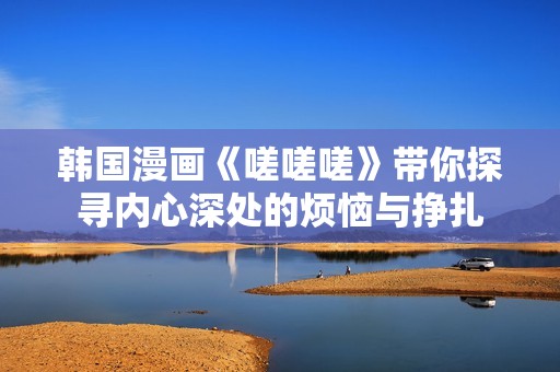 韩国漫画《嗟嗟嗟》带你探寻内心深处的烦恼与挣扎