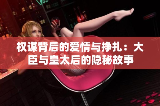 权谋背后的爱情与挣扎：大臣与皇太后的隐秘故事