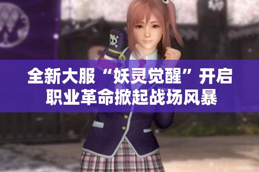 全新大服“妖灵觉醒”开启 职业革命掀起战场风暴