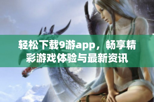 轻松下载9游app，畅享精彩游戏体验与最新资讯