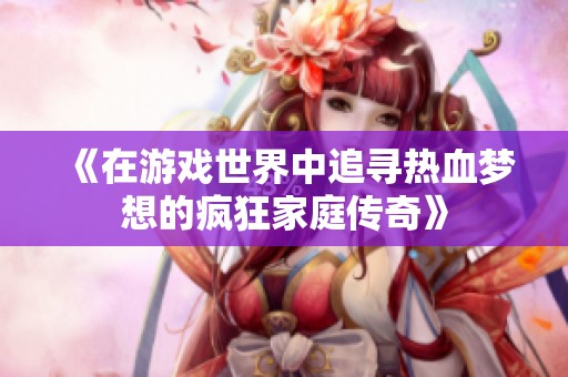 《在游戏世界中追寻热血梦想的疯狂家庭传奇》