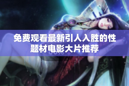 免费观看最新引人入胜的性题材电影大片推荐