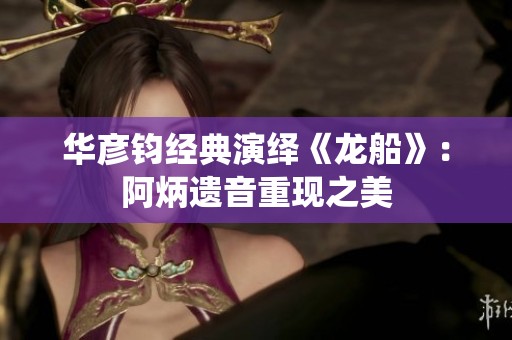 华彦钧经典演绎《龙船》：阿炳遗音重现之美