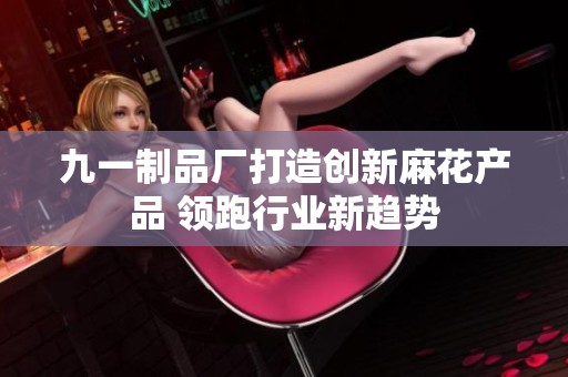九一制品厂打造创新麻花产品 领跑行业新趋势