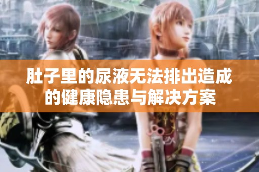 肚子里的尿液无法排出造成的健康隐患与解决方案