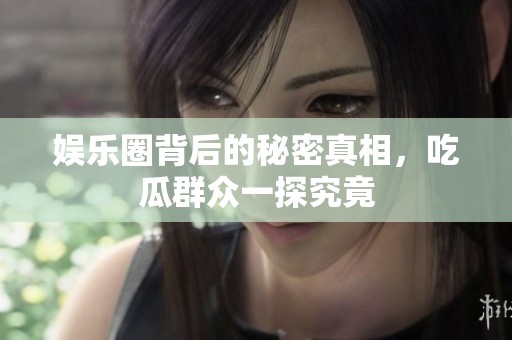娱乐圈背后的秘密真相，吃瓜群众一探究竟