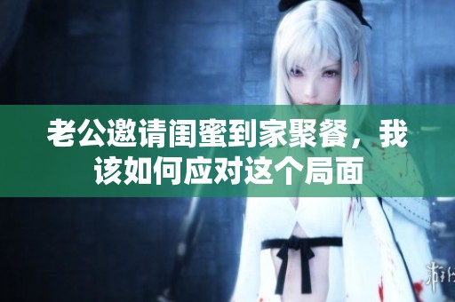 老公邀请闺蜜到家聚餐，我该如何应对这个局面