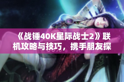 《战锤40K星际战士2》联机攻略与技巧，携手朋友探索宇宙奥秘
