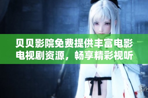 贝贝影院免费提供丰富电影电视剧资源，畅享精彩视听盛宴