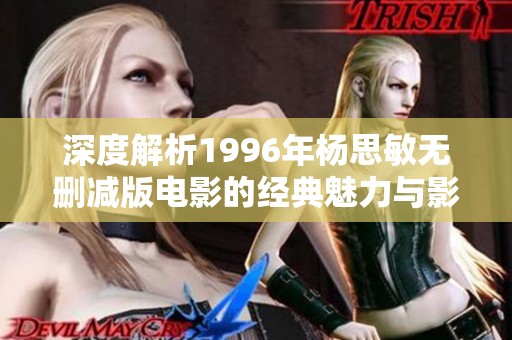 深度解析1996年杨思敏无删减版电影的经典魅力与影响