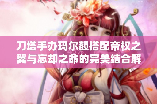 刀塔手办玛尔额搭配帝权之翼与忘却之命的完美结合解析