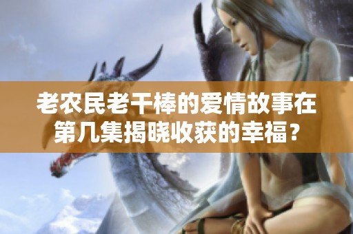 老农民老干棒的爱情故事在第几集揭晓收获的幸福？