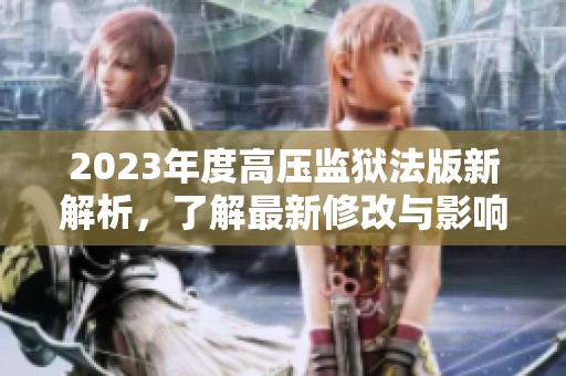 2023年度高压监狱法版新解析，了解最新修改与影响