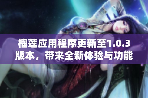 榴莲应用程序更新至1.0.3版本，带来全新体验与功能优化