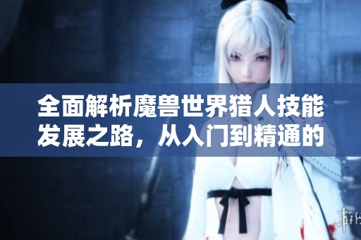 全面解析魔兽世界猎人技能发展之路，从入门到精通的技巧揭秘
