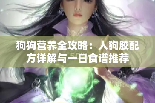 狗狗营养全攻略：人狗胶配方详解与一日食谱推荐