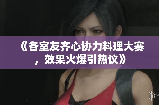 《各室友齐心协力料理大赛，效果火爆引热议》