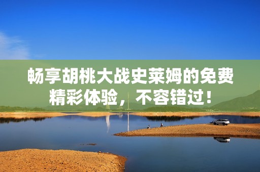 畅享胡桃大战史莱姆的免费精彩体验，不容错过！