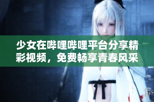 少女在哔哩哔哩平台分享精彩视频，免费畅享青春风采
