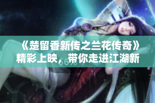 《楚留香新传之兰花传奇》精彩上映，带你走进江湖新篇章