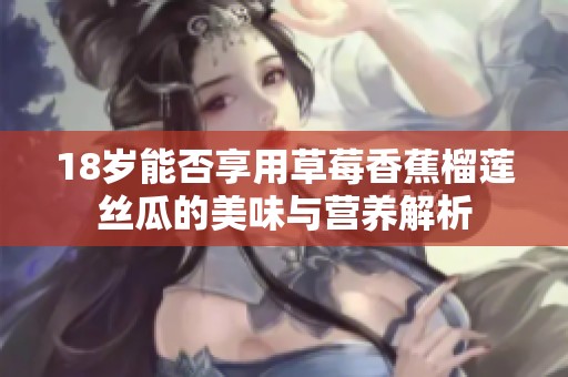 18岁能否享用草莓香蕉榴莲丝瓜的美味与营养解析